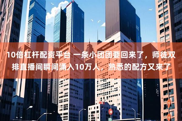 10倍杠杆配资平台 一条小团团要回来了，师徒双排直播间瞬间涌入10万人，熟悉的配方又来了