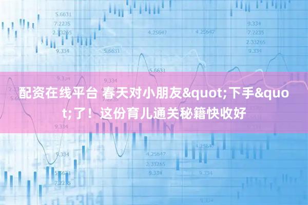 配资在线平台 春天对小朋友"下手"了！这份育儿通关秘籍快收好