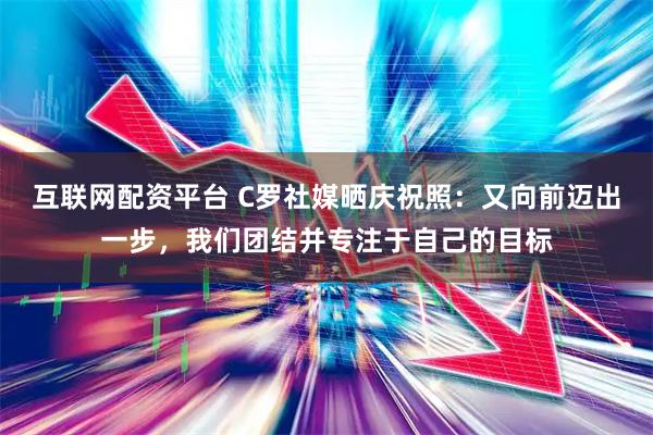 互联网配资平台 C罗社媒晒庆祝照：又向前迈出一步，我们团结并专注于自己的目标