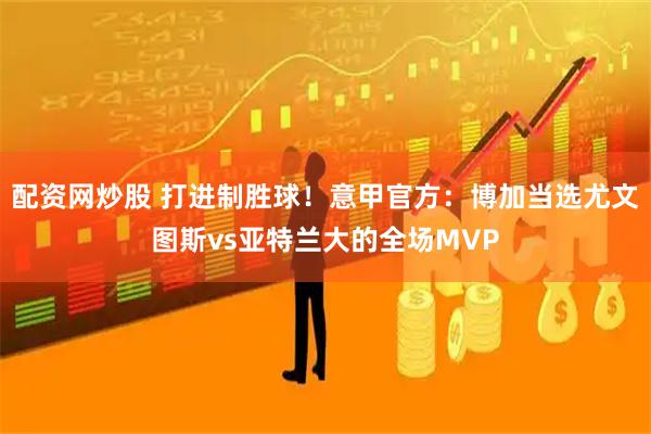配资网炒股 打进制胜球！意甲官方：博加当选尤文图斯vs亚特兰大的全场MVP