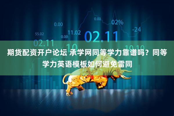 期货配资开户论坛 承学网同等学力靠谱吗？同等学力英语模板如何避免雷同