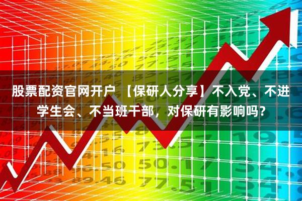 股票配资官网开户 【保研人分享】不入党、不进学生会、不当班干部，对保研有影响吗？