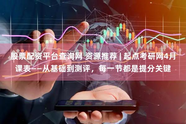 股票配资平台查询网 资源推荐 | 起点考研网4月课表——从基础到测评，每一节都是提分关键