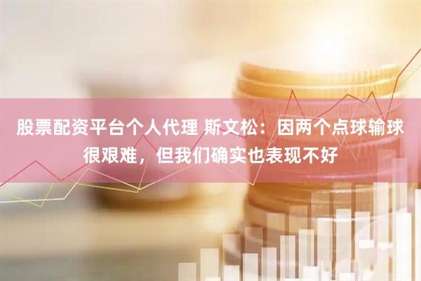 股票配资平台个人代理 斯文松：因两个点球输球很艰难，但我们确实也表现不好