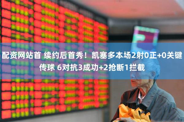 配资网站首 续约后首秀！凯塞多本场2射0正+0关键传球 6对抗3成功+2抢断1拦截