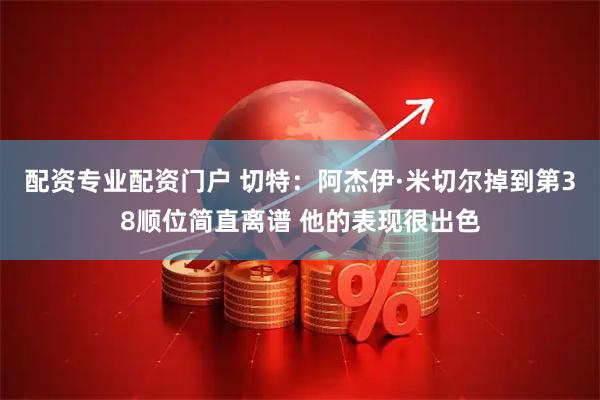 配资专业配资门户 切特：阿杰伊·米切尔掉到第38顺位简直离谱 他的表现很出色