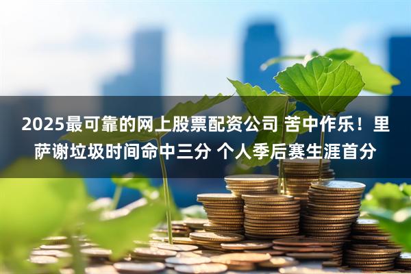 2025最可靠的网上股票配资公司 苦中作乐！里萨谢垃圾时间命中三分 个人季后赛生涯首分