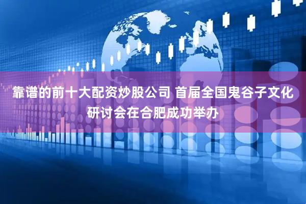 靠谱的前十大配资炒股公司 首届全国鬼谷子文化研讨会在合肥成功举办