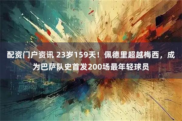 配资门户资讯 23岁159天！佩德里超越梅西，成为巴萨队史首发200场最年轻球员