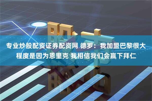 专业炒股配资证券配资网 德罗：我加盟巴黎很大程度是因为恩里克 我相信我们会赢下拜仁