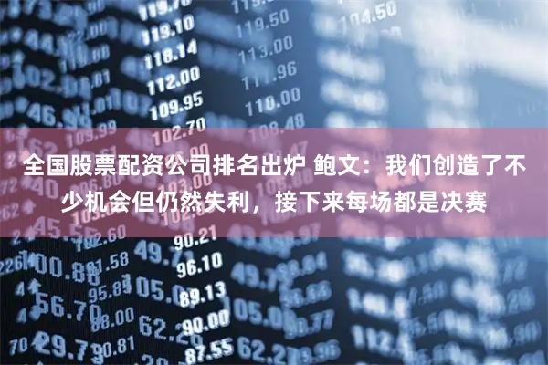 全国股票配资公司排名出炉 鲍文：我们创造了不少机会但仍然失利，接下来每场都是决赛