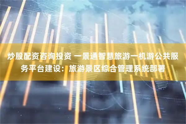 炒股配资咨询投资 一景通智慧旅游一机游公共服务平台建设：旅游景区综合管理系统部署