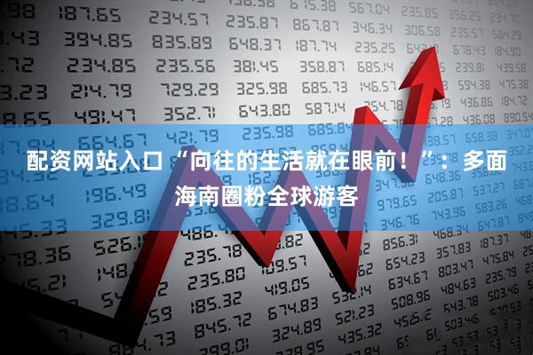 配资网站入口 “向往的生活就在眼前！”：多面海南圈粉全球游客