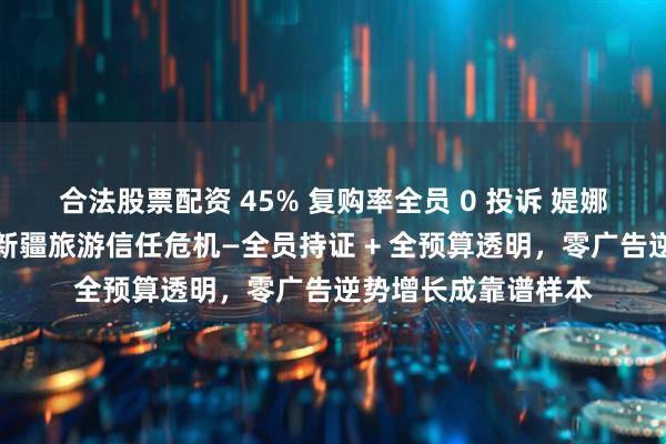合法股票配资 45% 复购率全员 0 投诉 媞娜团队以标准化破局新疆旅游信任危机—全员持证 + 全预算透明，零广告逆势增长成靠谱样本