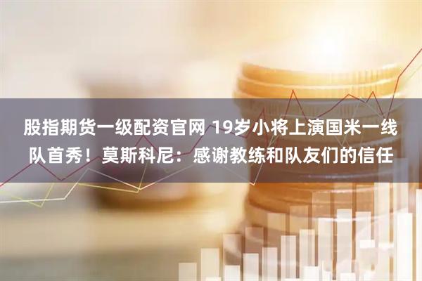 股指期货一级配资官网 19岁小将上演国米一线队首秀！莫斯科尼：感谢教练和队友们的信任