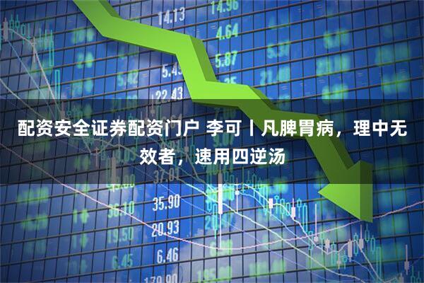 配资安全证券配资门户 李可丨凡脾胃病，理中无效者，速用四逆汤