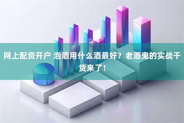网上配资开户 泡酒用什么酒最好？老酒鬼的实战干货来了！