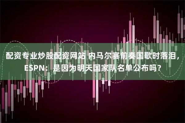 配资专业炒股配资网站 内马尔赛前奏国歌时落泪，ESPN：是因为明天国家队名单公布吗？
