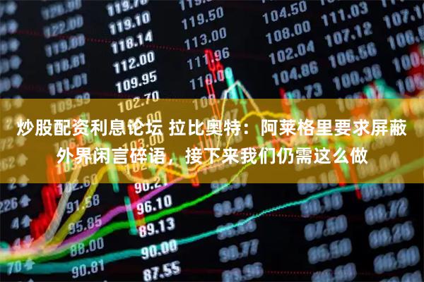 炒股配资利息论坛 拉比奥特：阿莱格里要求屏蔽外界闲言碎语，接下来我们仍需这么做