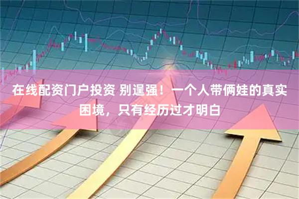在线配资门户投资 别逞强！一个人带俩娃的真实困境，只有经历过才明白