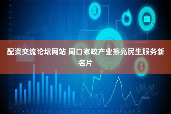 配资交流论坛网站 周口家政产业擦亮民生服务新名片