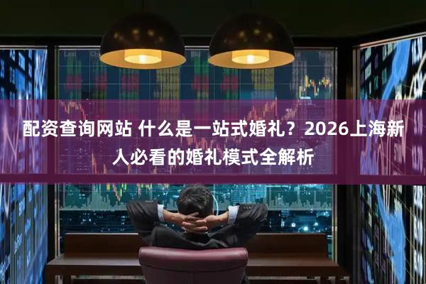 配资查询网站 什么是一站式婚礼？2026上海新人必看的婚礼模式全解析