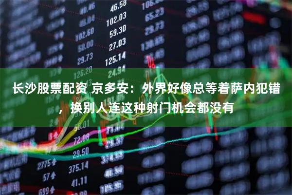 长沙股票配资 京多安：外界好像总等着萨内犯错，换别人连这种射门机会都没有