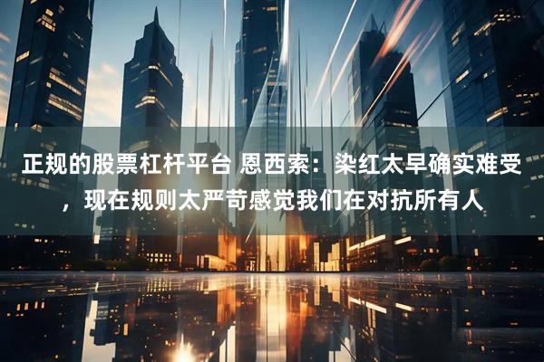 正规的股票杠杆平台 恩西索:染红太早确实难受,现在规则太严苛感觉我们在对抗所有人