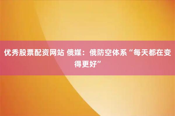 优秀股票配资网站 俄媒：俄防空体系“每天都在变得更好”
