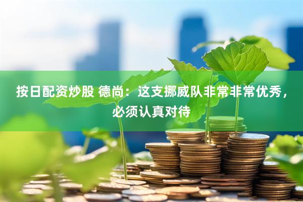 按日配资炒股 德尚：这支挪威队非常非常优秀，必须认真对待