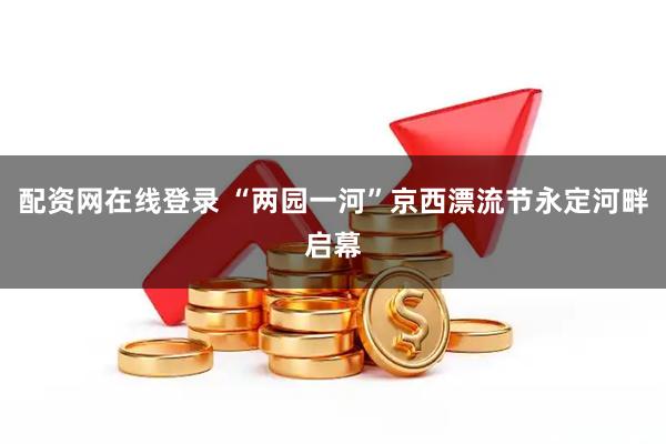 配资网在线登录 “两园一河”京西漂流节永定河畔启幕