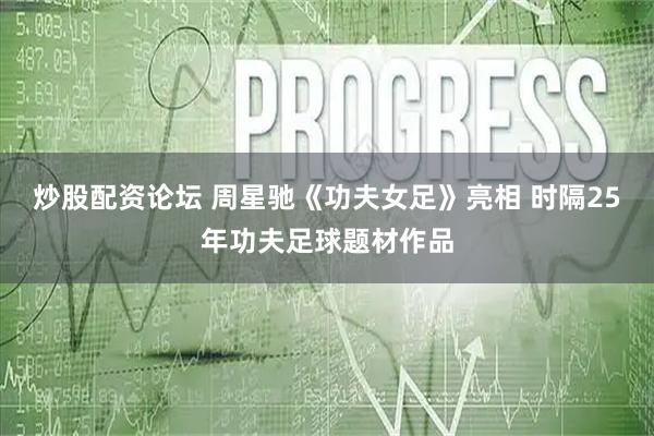 炒股配资论坛 周星驰《功夫女足》亮相 时隔25年功夫足球题材作品