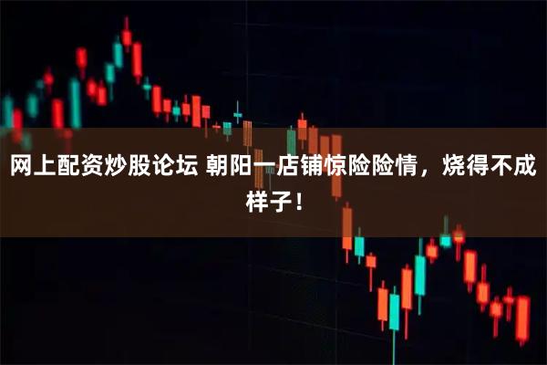 网上配资炒股论坛 朝阳一店铺惊险险情，烧得不成样子！